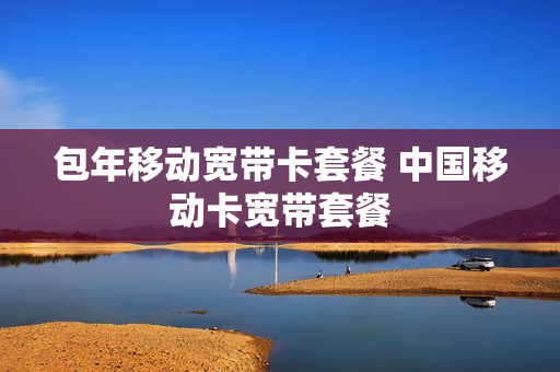包年移动宽带卡套餐 中国移动卡宽带套餐