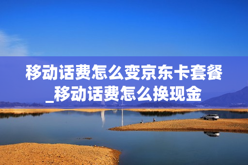 移动话费怎么变京东卡套餐_移动话费怎么换现金