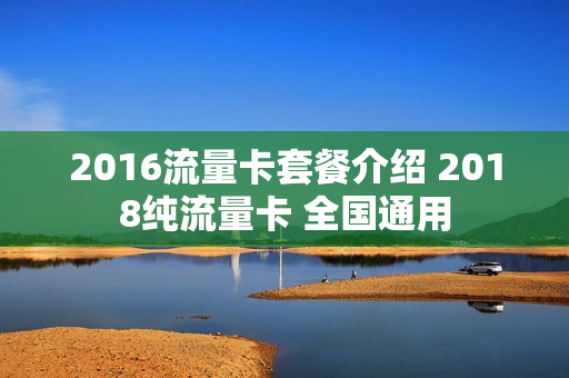 2016流量卡套餐介绍 2018纯流量卡 全国通用