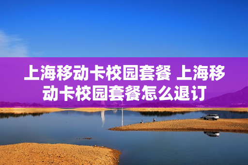 上海移动卡校园套餐 上海移动卡校园套餐怎么退订