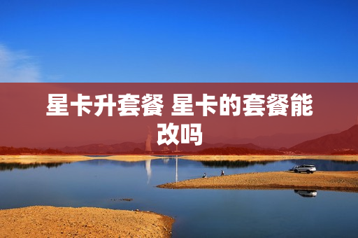 星卡升套餐 星卡的套餐能改吗