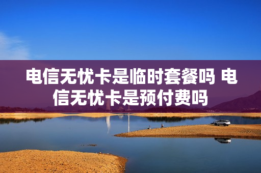 电信无忧卡是临时套餐吗 电信无忧卡是预付费吗