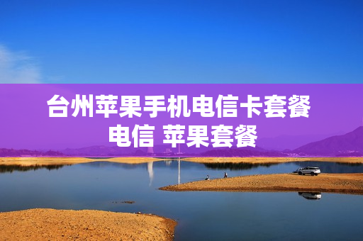 台州苹果手机电信卡套餐 电信 苹果套餐