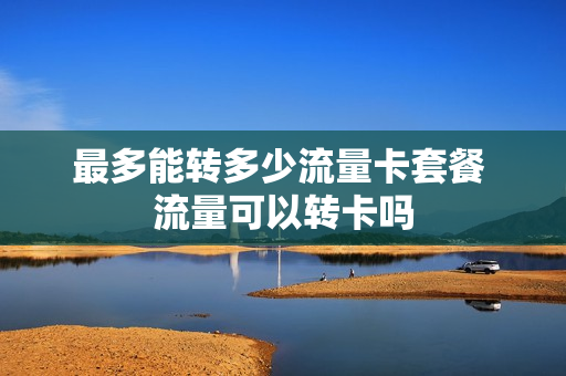 最多能转多少流量卡套餐 流量可以转卡吗