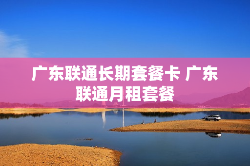 广东联通长期套餐卡 广东联通月租套餐