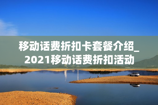 移动话费折扣卡套餐介绍_2021移动话费折扣活动
