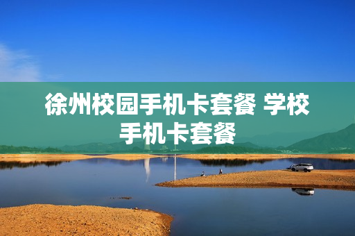 徐州校园手机卡套餐 学校手机卡套餐