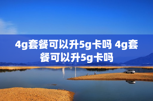 4g套餐可以升5g卡吗 4g套餐可以升5g卡吗