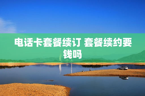 电话卡套餐续订 套餐续约要钱吗