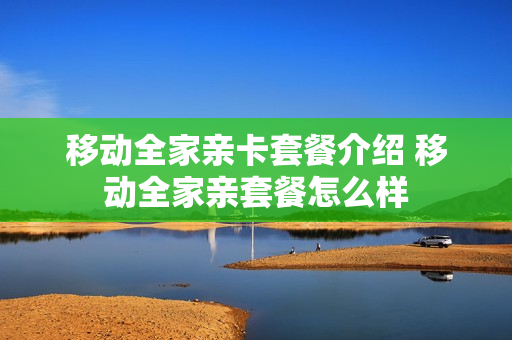 移动全家亲卡套餐介绍 移动全家亲套餐怎么样