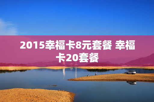 2015幸福卡8元套餐 幸福卡20套餐