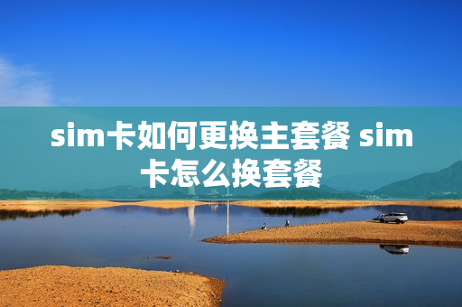 sim卡如何更换主套餐 sim卡怎么换套餐