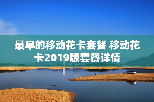 最早的移动花卡套餐 移动花卡2019版套餐详情
