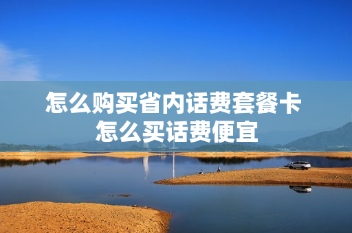 怎么购买省内话费套餐卡 怎么买话费便宜