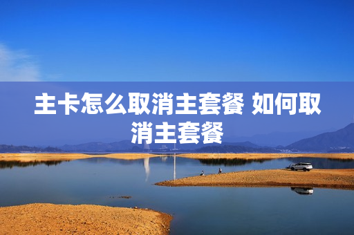 主卡怎么取消主套餐 如何取消主套餐