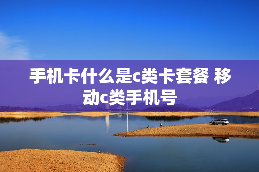 手机卡什么是c类卡套餐 移动c类手机号
