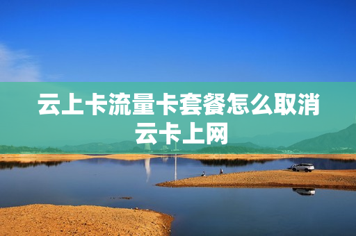 云上卡流量卡套餐怎么取消 云卡上网
