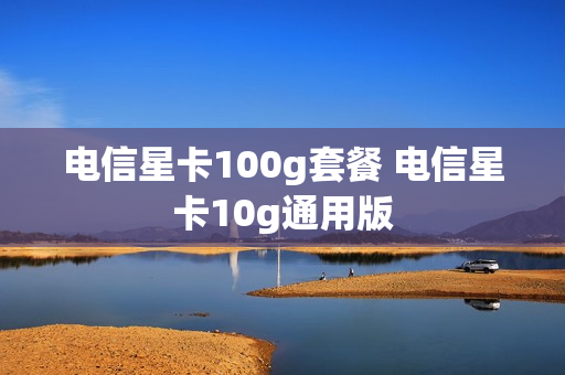 电信星卡100g套餐 电信星卡10g通用版
