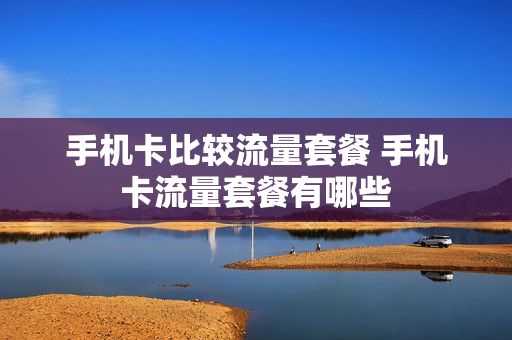 手机卡比较流量套餐 手机卡流量套餐有哪些