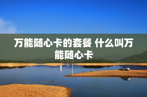 万能随心卡的套餐 什么叫万能随心卡