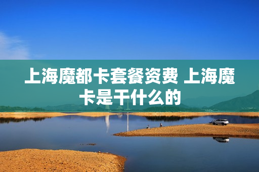 上海魔都卡套餐资费 上海魔卡是干什么的