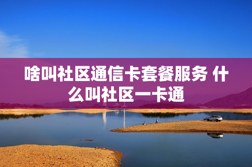 啥叫社区通信卡套餐服务 什么叫社区一卡通