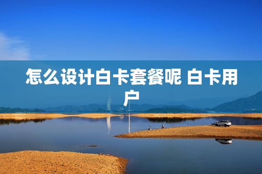 怎么设计白卡套餐呢 白卡用户