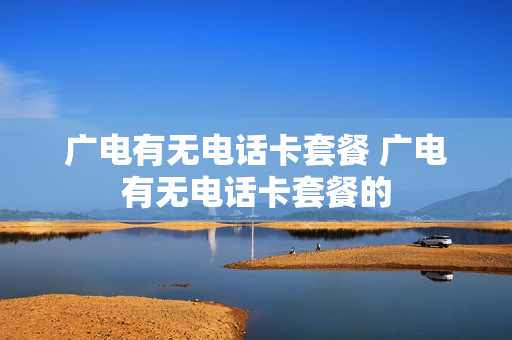 广电有无电话卡套餐 广电有无电话卡套餐的