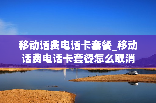 移动话费电话卡套餐_移动话费电话卡套餐怎么取消