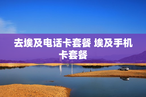 去埃及电话卡套餐 埃及手机卡套餐