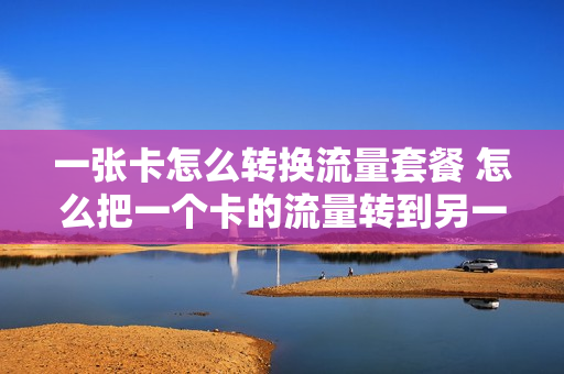 一张卡怎么转换流量套餐 怎么把一个卡的流量转到另一个卡