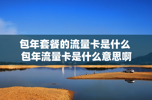 包年套餐的流量卡是什么 包年流量卡是什么意思啊