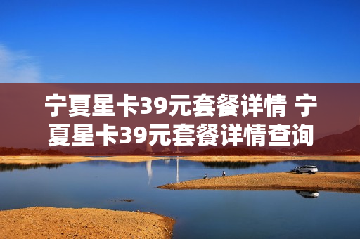 宁夏星卡39元套餐详情 宁夏星卡39元套餐详情查询