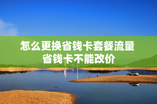 怎么更换省钱卡套餐流量 省钱卡不能改价