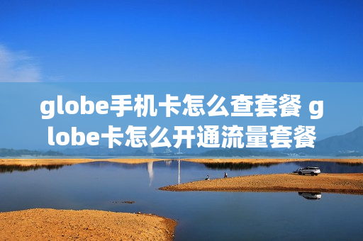 globe手机卡怎么查套餐 globe卡怎么开通流量套餐
