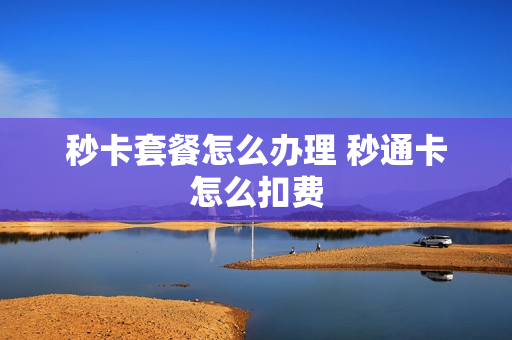 秒卡套餐怎么办理 秒通卡怎么扣费