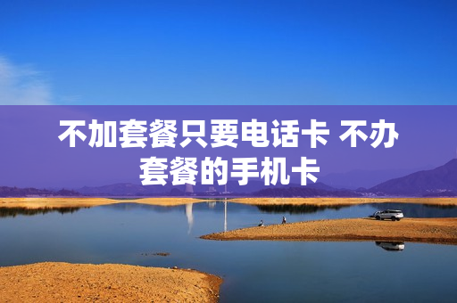 不加套餐只要电话卡 不办套餐的手机卡