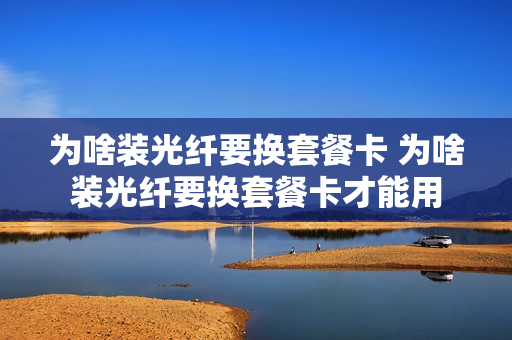 为啥装光纤要换套餐卡 为啥装光纤要换套餐卡才能用