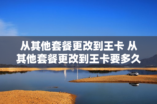 从其他套餐更改到王卡 从其他套餐更改到王卡要多久