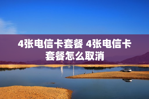4张电信卡套餐 4张电信卡套餐怎么取消