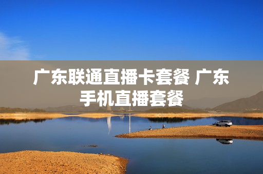 广东联通直播卡套餐 广东手机直播套餐