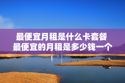 最便宜月租是什么卡套餐 最便宜的月租是多少钱一个月