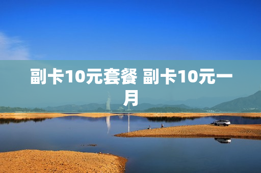 副卡10元套餐 副卡10元一月