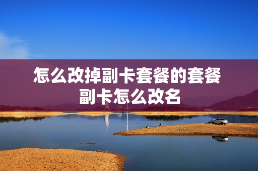 怎么改掉副卡套餐的套餐 副卡怎么改名