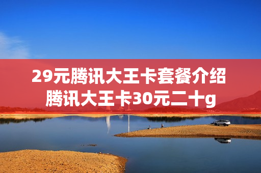 29元腾讯大王卡套餐介绍 腾讯大王卡30元二十g