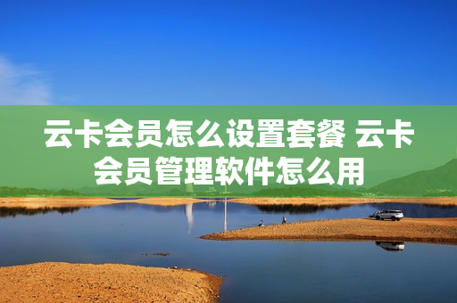 云卡会员怎么设置套餐 云卡会员管理软件怎么用