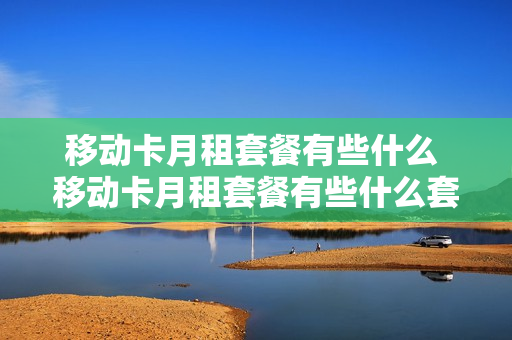 移动卡月租套餐有些什么 移动卡月租套餐有些什么套餐