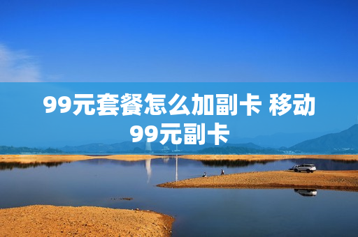 99元套餐怎么加副卡 移动99元副卡