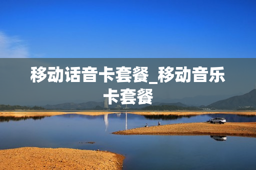 移动话音卡套餐_移动音乐卡套餐