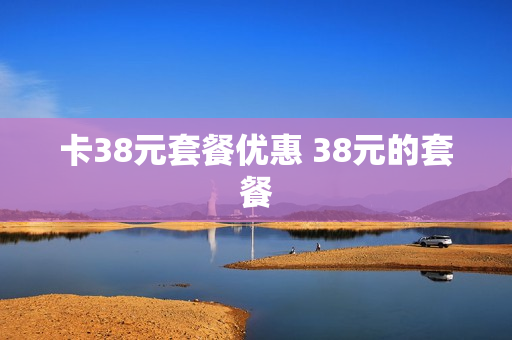 卡38元套餐优惠 38元的套餐